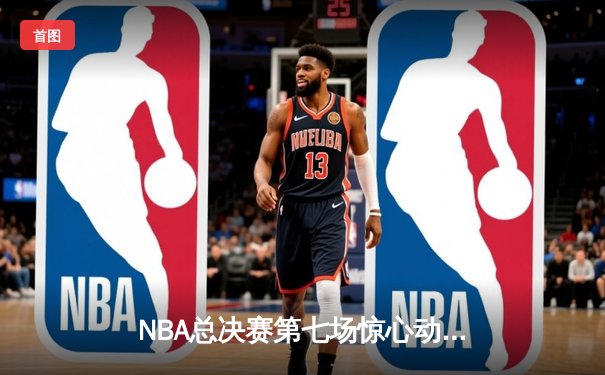 NBA总决赛第七场惊心动魄：掘金逆转热火夺队史首冠 约基奇三双斩获FMVP