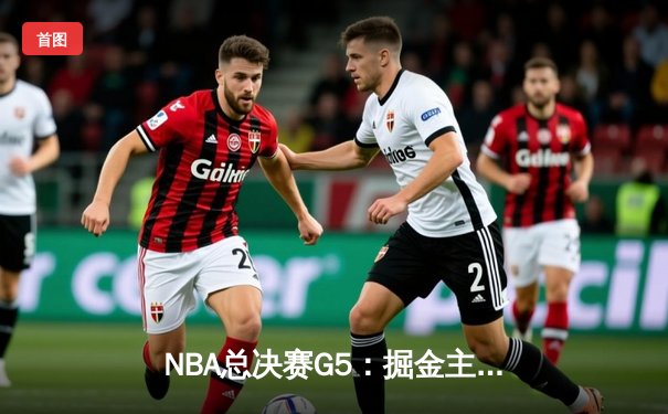 NBA总决赛G5：掘金主场加时险胜热火 约基奇41分三双创历史