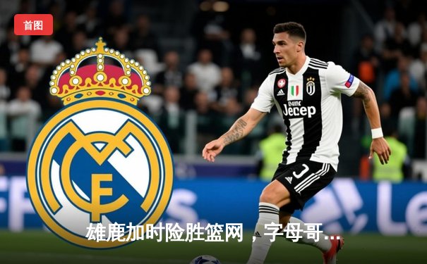 雄鹿加时险胜篮网，字母哥44分主宰密尔沃基之夜